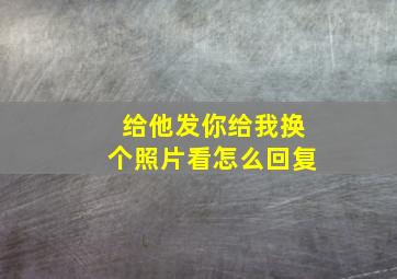 给他发你给我换个照片看怎么回复