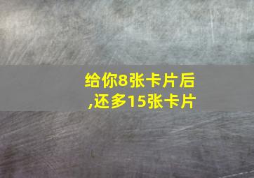 给你8张卡片后,还多15张卡片