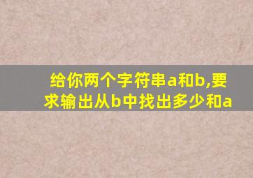 给你两个字符串a和b,要求输出从b中找出多少和a