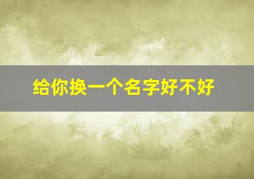 给你换一个名字好不好