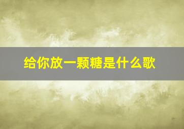 给你放一颗糖是什么歌