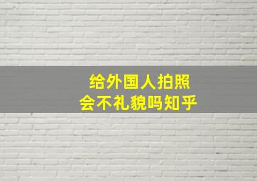 给外国人拍照会不礼貌吗知乎