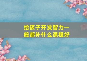 给孩子开发智力一般都补什么课程好