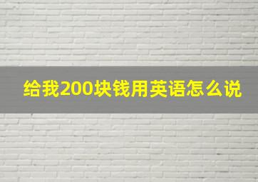 给我200块钱用英语怎么说