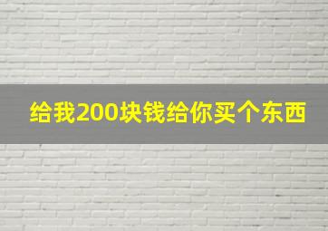 给我200块钱给你买个东西