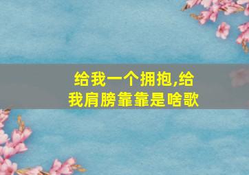 给我一个拥抱,给我肩膀靠靠是啥歌