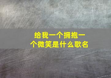 给我一个拥抱一个微笑是什么歌名