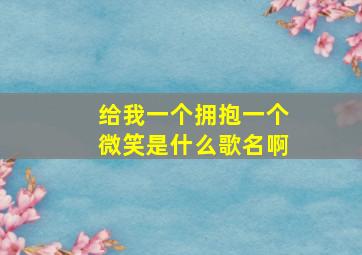 给我一个拥抱一个微笑是什么歌名啊