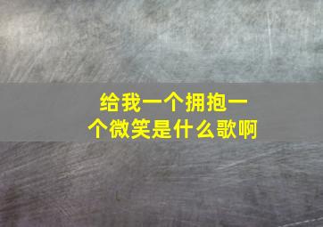 给我一个拥抱一个微笑是什么歌啊