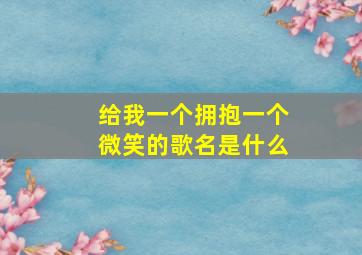 给我一个拥抱一个微笑的歌名是什么