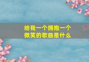 给我一个拥抱一个微笑的歌曲是什么