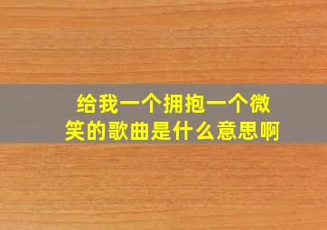 给我一个拥抱一个微笑的歌曲是什么意思啊