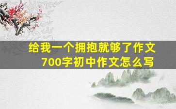 给我一个拥抱就够了作文700字初中作文怎么写