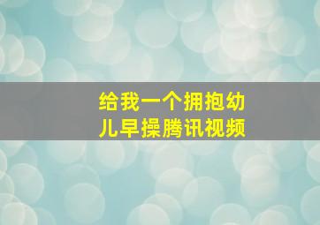 给我一个拥抱幼儿早操腾讯视频