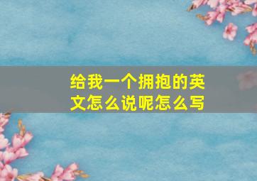 给我一个拥抱的英文怎么说呢怎么写