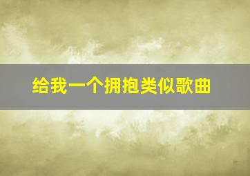 给我一个拥抱类似歌曲