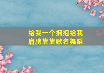 给我一个拥抱给我肩膀靠靠歌名舞蹈