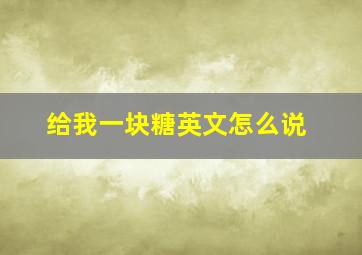 给我一块糖英文怎么说