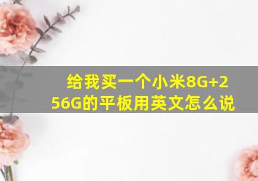 给我买一个小米8G+256G的平板用英文怎么说