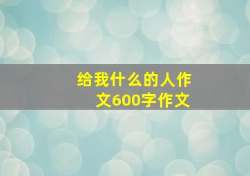 给我什么的人作文600字作文