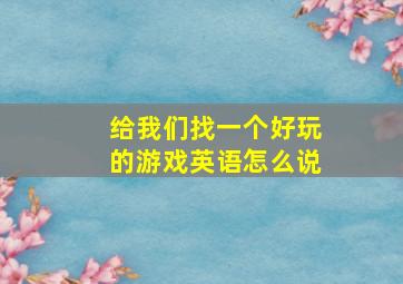 给我们找一个好玩的游戏英语怎么说