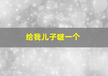 给我儿子啵一个