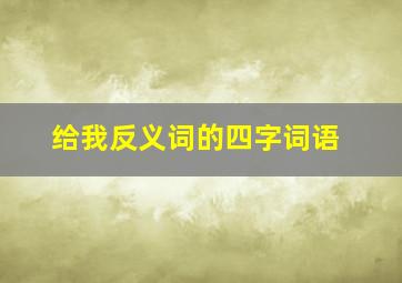 给我反义词的四字词语