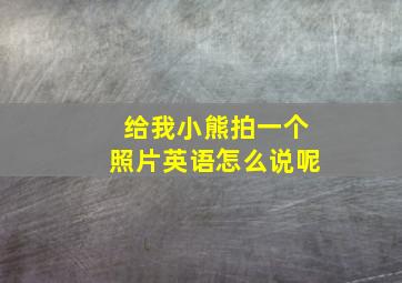 给我小熊拍一个照片英语怎么说呢