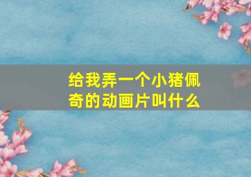 给我弄一个小猪佩奇的动画片叫什么