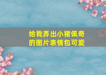 给我弄出小猪佩奇的图片表情包可爱