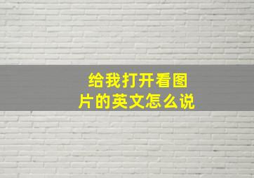 给我打开看图片的英文怎么说