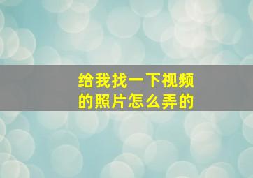 给我找一下视频的照片怎么弄的