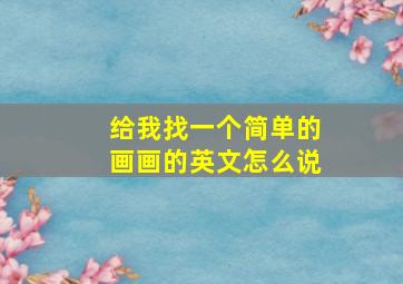 给我找一个简单的画画的英文怎么说