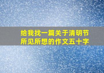 给我找一篇关于清明节所见所想的作文五十字