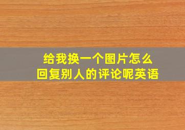 给我换一个图片怎么回复别人的评论呢英语