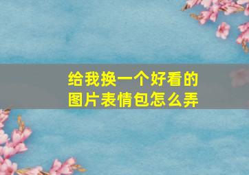 给我换一个好看的图片表情包怎么弄