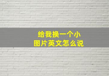 给我换一个小图片英文怎么说