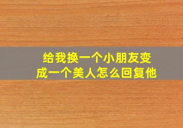 给我换一个小朋友变成一个美人怎么回复他