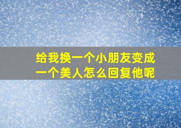 给我换一个小朋友变成一个美人怎么回复他呢