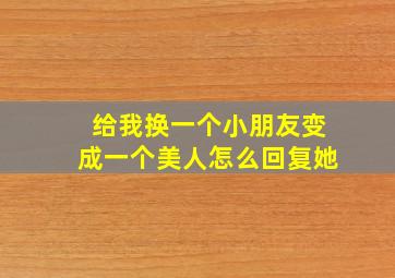 给我换一个小朋友变成一个美人怎么回复她