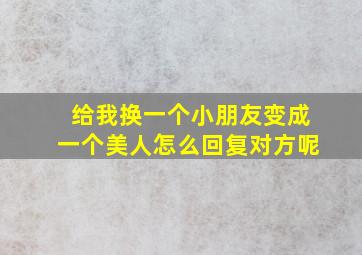 给我换一个小朋友变成一个美人怎么回复对方呢