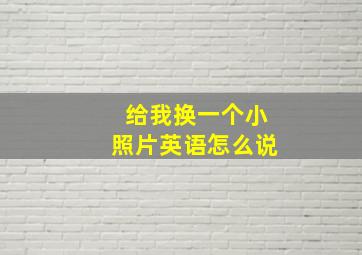 给我换一个小照片英语怎么说