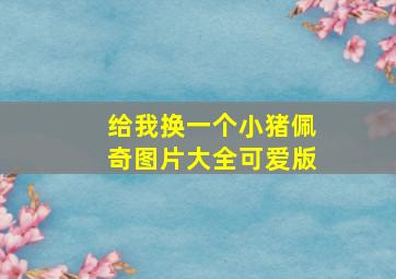 给我换一个小猪佩奇图片大全可爱版