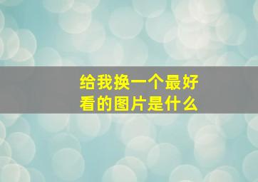 给我换一个最好看的图片是什么