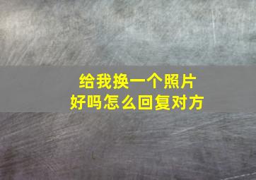 给我换一个照片好吗怎么回复对方