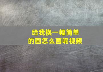 给我换一幅简单的画怎么画呢视频