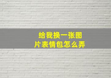 给我换一张图片表情包怎么弄