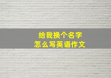 给我换个名字怎么写英语作文