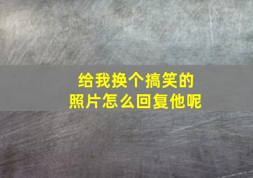 给我换个搞笑的照片怎么回复他呢