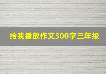 给我播放作文300字三年级